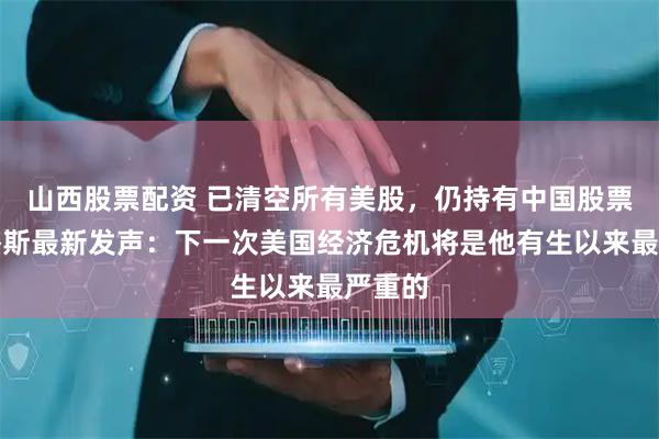 山西股票配资 已清空所有美股，仍持有中国股票！罗杰斯最新发声：下一次美国经济危机将是他有生以来最严重的
