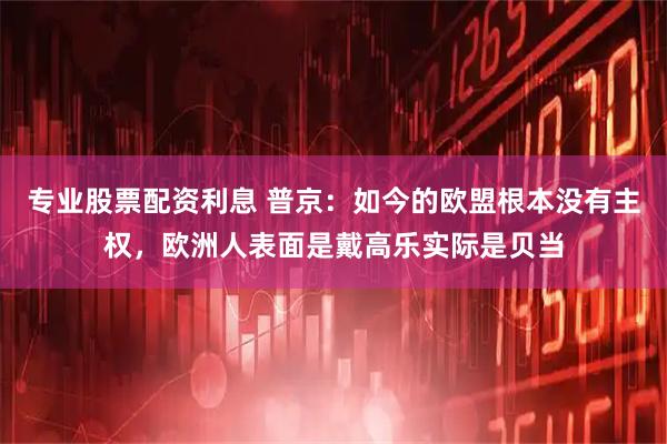 专业股票配资利息 普京：如今的欧盟根本没有主权，欧洲人表面是戴高乐实际是贝当