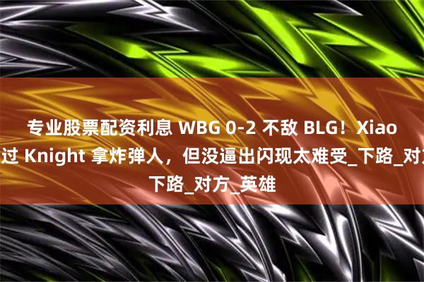 专业股票配资利息 WBG 0-2 不敌 BLG！Xiaohu：想过 Knight 拿炸弹人，但没逼出闪现太难受_下路_对方_英雄