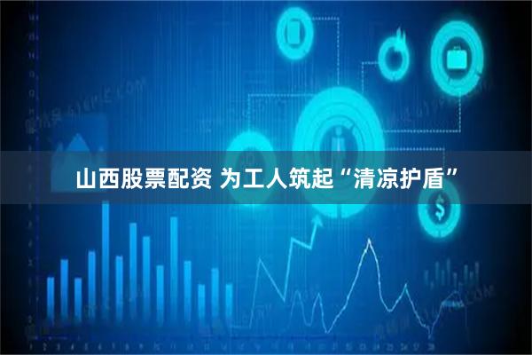 山西股票配资 为工人筑起“清凉护盾”