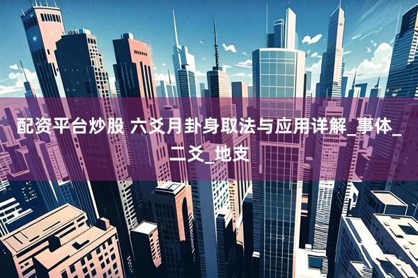 配资平台炒股 六爻月卦身取法与应用详解_事体_二爻_地支