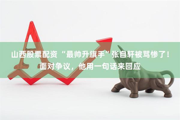 山西股票配资 “最帅升旗手”张自轩被骂惨了！面对争议，他用一句话来回应