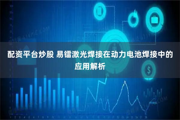 配资平台炒股 易镭激光焊接在动力电池焊接中的应用解析