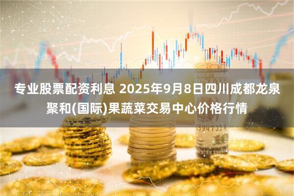 专业股票配资利息 2025年9月8日四川成都龙泉聚和(国际)果蔬菜交易中心价格行情