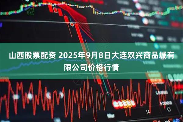 山西股票配资 2025年9月8日大连双兴商品城有限公司价格行情