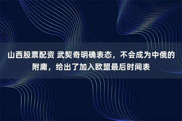 山西股票配资 武契奇明确表态，不会成为中俄的附庸，给出了加入欧盟最后时间表