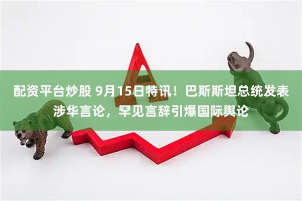 配资平台炒股 9月15日特讯！巴斯斯坦总统发表涉华言论，罕见言辞引爆国际舆论