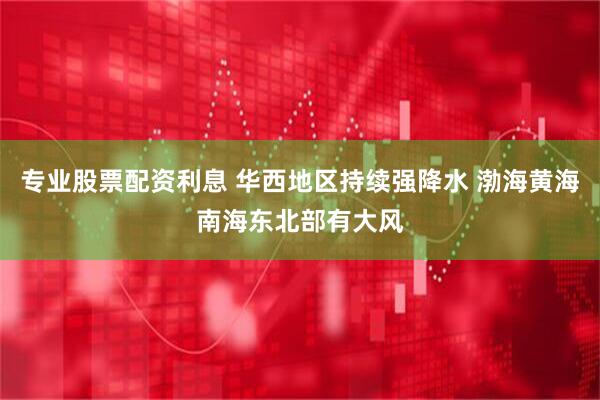 专业股票配资利息 华西地区持续强降水 渤海黄海南海东北部有大风
