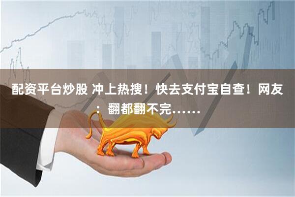配资平台炒股 冲上热搜！快去支付宝自查！网友：翻都翻不完……