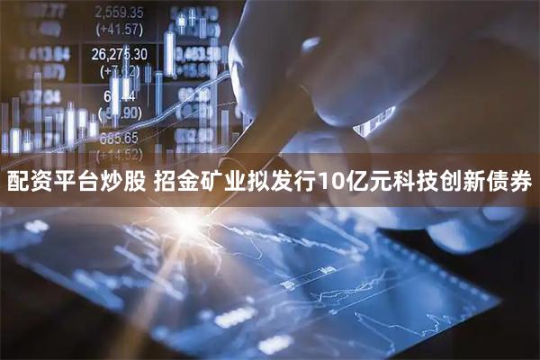 配资平台炒股 招金矿业拟发行10亿元科技创新债券