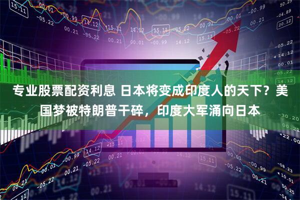 专业股票配资利息 日本将变成印度人的天下？美国梦被特朗普干碎，印度大军涌向日本
