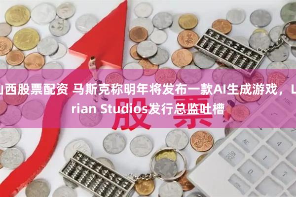 山西股票配资 马斯克称明年将发布一款AI生成游戏，Larian Studios发行总监吐槽
