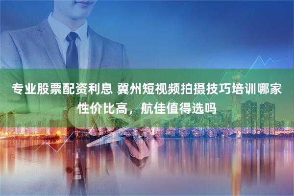 专业股票配资利息 冀州短视频拍摄技巧培训哪家性价比高，航佳值得选吗