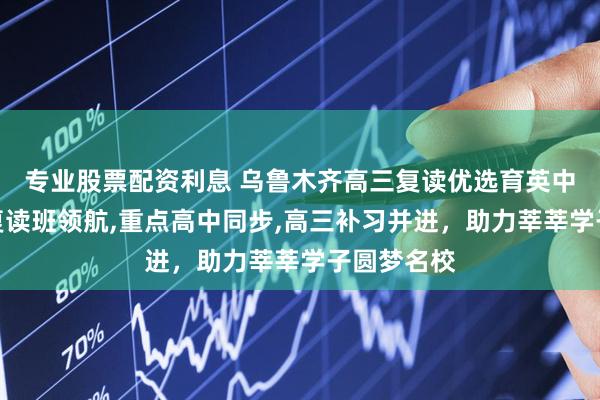 专业股票配资利息 乌鲁木齐高三复读优选育英中学，清北复读班领航,重点高中同步,高三补习并进，助力莘莘学子圆梦名校