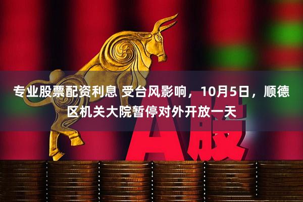 专业股票配资利息 受台风影响，10月5日，顺德区机关大院暂停对外开放一天