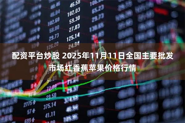 配资平台炒股 2025年11月11日全国主要批发市场红香蕉苹果价格行情