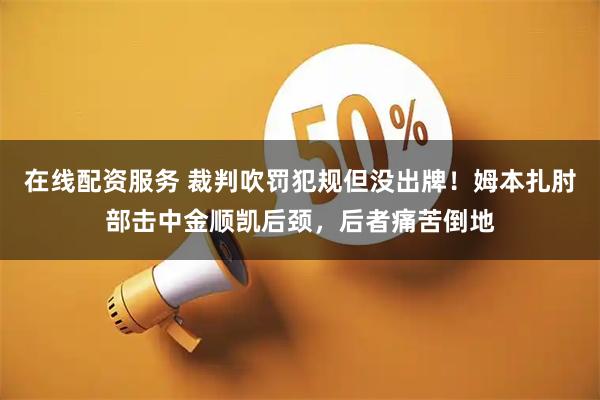 在线配资服务 裁判吹罚犯规但没出牌！姆本扎肘部击中金顺凯后颈，后者痛苦倒地