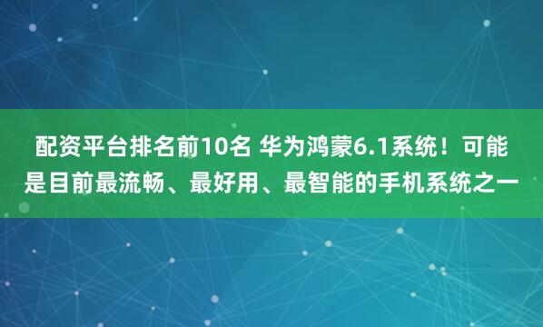 配资平台排名前10名 华为鸿蒙6.1系统！可能是目前最流畅、最好用、最智能的手机系统之一