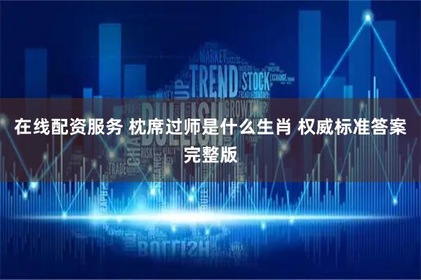 在线配资服务 枕席过师是什么生肖 权威标准答案完整版