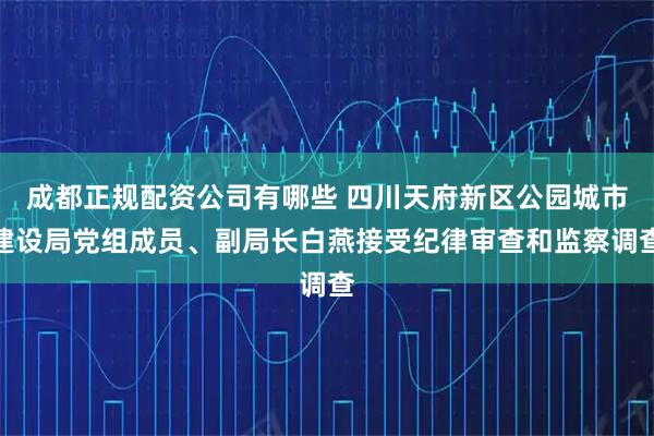 成都正规配资公司有哪些 四川天府新区公园城市建设局党组成员、副局长白燕接受纪律审查和监察调查